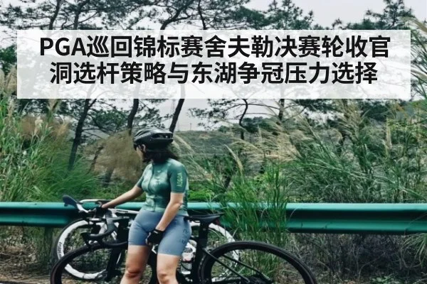 PGA巡回锦标赛舍夫勒决赛轮收官洞选杆策略与东湖争冠压力选择
