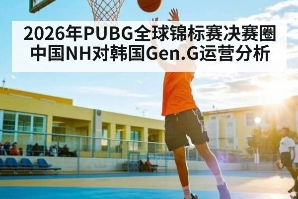 2026年PUBG全球锦标赛决赛圈中国NH对韩国Gen.G运营分析