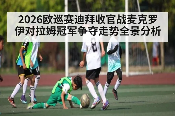 2026欧巡赛迪拜收官战麦克罗伊对拉姆冠军争夺走势全景分析